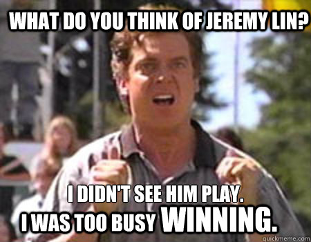 What do you think of Jeremy Lin? I didn't see him play. I was too busy Winning.  