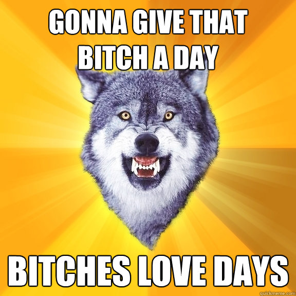 GONNA GIVE THAT
BITCH A DAY BITCHES LOVE DAYS  Courage Wolf