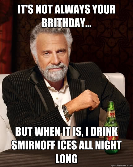 It's not always your brithday... But when it is, I drink Smirnoff Ices all night long  The Most Interesting Man In The World