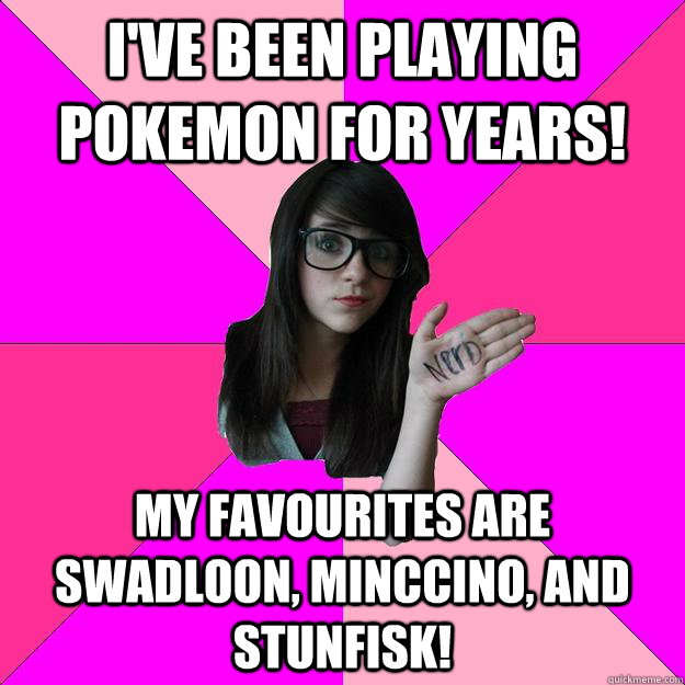 I've been playing pokemon for years! My favourites are swadloon, minccino, and stunfisk!  Idiot Nerd Girl