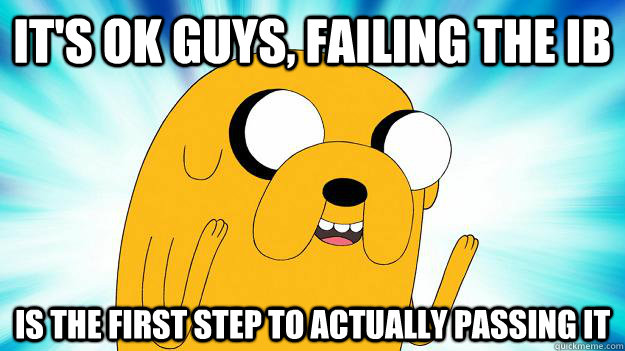 it's ok guys, failing the ib is the first step to actually passing it  Jake The Dog