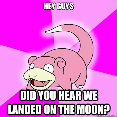 HEY GUYS DID YOU HEAR WE LANDED ON THE MOON?  Slowpoke