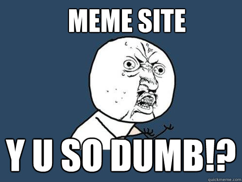 MEME SITE Y U SO DUMB!? - MEME SITE Y U SO DUMB!?  Y U No