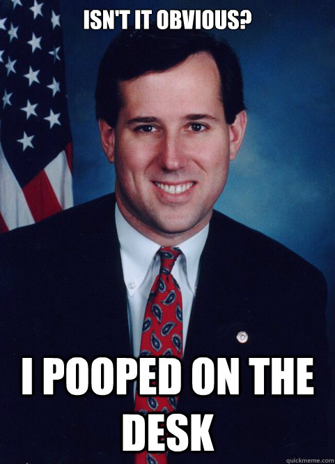 Isn't it obvious? i pooped on the desk - Isn't it obvious? i pooped on the desk  Scumbag Santorum