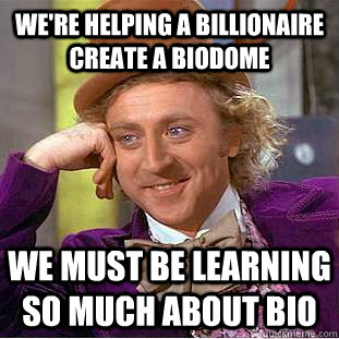 We're helping a billionaire create a biodome We must be learning so much about bio - We're helping a billionaire create a biodome We must be learning so much about bio  Psychotic Willy Wonka