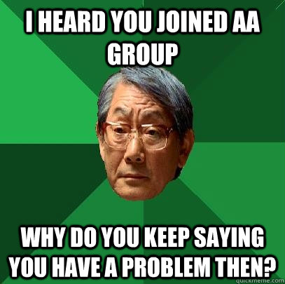 I heard you joined aa group why do you keep saying you have a problem then?  High Expectations Asian Father