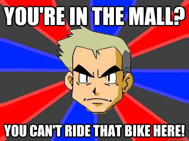 you're in the mall? you can't ride that bike here!  Professor Oak