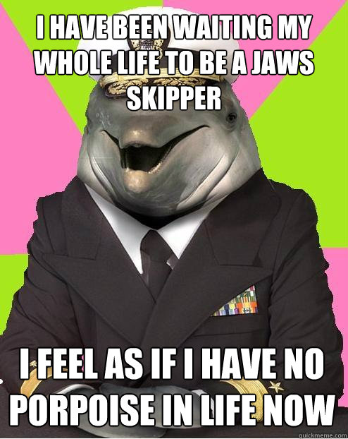 I HAVE BEEN WAITING MY WHOLE LIFE TO BE A JAWS SKIPPER I FEEL AS IF I HAVE NO PORPOISE IN LIFE NOW - I HAVE BEEN WAITING MY WHOLE LIFE TO BE A JAWS SKIPPER I FEEL AS IF I HAVE NO PORPOISE IN LIFE NOW  Admiral commander dolphin