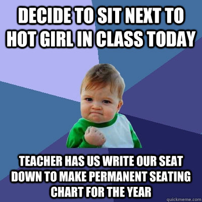 Decide to sit next to hot girl in class today Teacher has us write our seat down to make permanent seating chart for the year  Success Kid