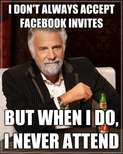 I don't always accept Facebook invites But when I do, I never attend   The Most Interesting Man In The World