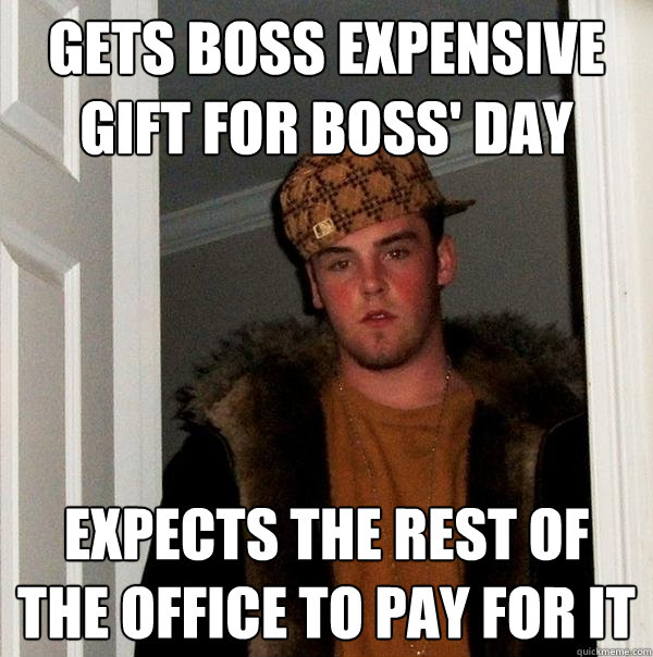 Gets boss expensive gift for boss' day Expects the rest of the office to pay for it  Scumbag Steve