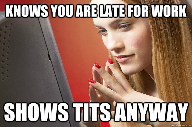 Knows you are late for work Shows tits anyway  Scumbag LDR girlfriend