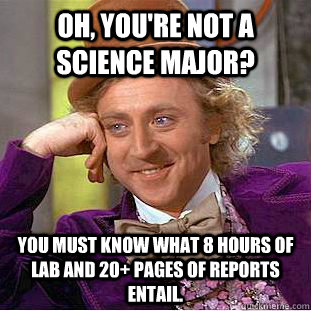 Oh, you're not a science major? You must know what 8 hours of lab and 20+ pages of reports entail. - Oh, you're not a science major? You must know what 8 hours of lab and 20+ pages of reports entail.  Condescending Wonka