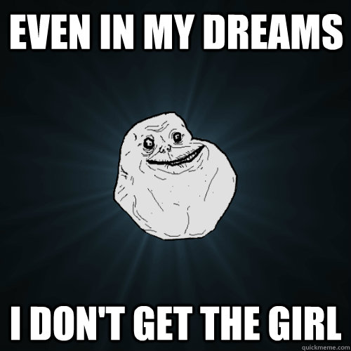 Even in my dreams I don't get the girl  Forever Alone