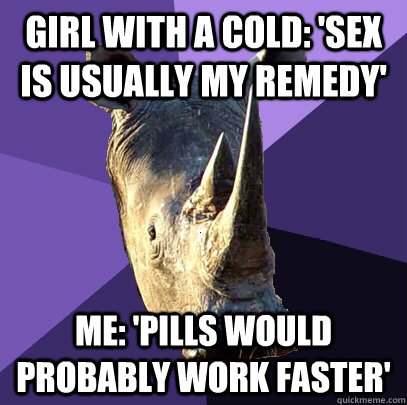 Girl with a cold: 'Sex is usually my remedy' me: 'pills would probably work faster'   Sexually Oblivious Rhino