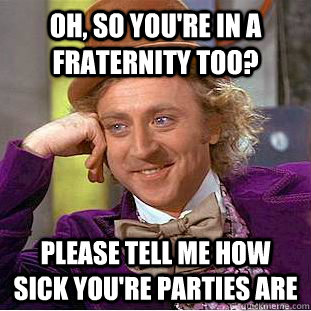 Oh, so you're in a fraternity too? Please Tell me how sick you're parties are - Oh, so you're in a fraternity too? Please Tell me how sick you're parties are  Condescending Wonka