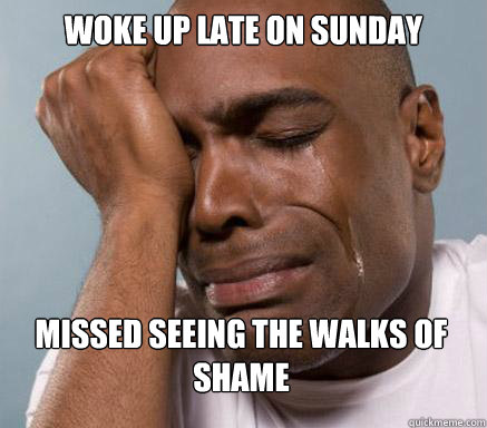 woke up late on sunday missed seeing the walks of shame  First World Guy Problems