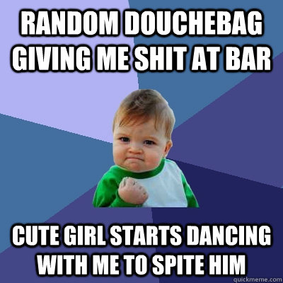 Random douchebag giving me shit at bar cute girl starts dancing with me to spite him  Success Kid