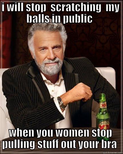 i hate when women do it  - I WILL STOP  SCRATCHING  MY BALLS IN PUBLIC  WHEN YOU WOMEN STOP PULLING STUFF OUT YOUR BRA  The Most Interesting Man In The World