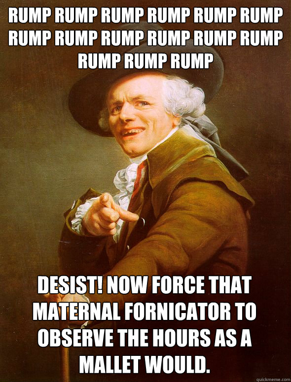 Rump rump rump rump rump rump rump rump rump rump rump rump rump rump rump DESIST! Now force that maternal fornicator to observe the hours as a mallet would.  Joseph Ducreux