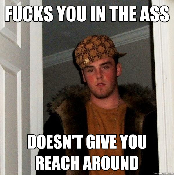 fucks you in the ass doesn't give you reach around - fucks you in the ass doesn't give you reach around  Scumbag Steve