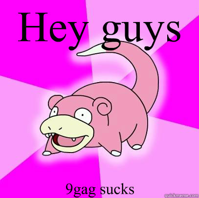 Hey guys 9gag sucks  Slowpoke