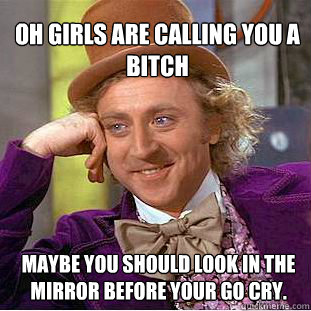 Oh girls are calling you a bitch maybe you should look in the mirror before your go cry.  Willy Wonka Meme