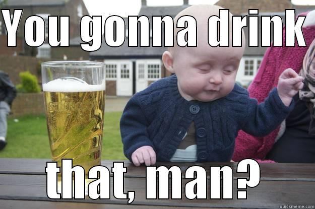 YOU GONNA DRINK  THAT, MAN? drunk baby