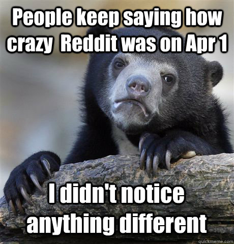 People keep saying how crazy  Reddit was on Apr 1 I didn't notice anything different - People keep saying how crazy  Reddit was on Apr 1 I didn't notice anything different  Confession Bear