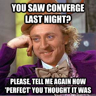 You saw Converge last night? Please, tell me again how 'perfect' you thought it was   Condescending Wonka