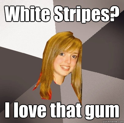 White Stripes? I love that gum  Musically Oblivious 8th Grader