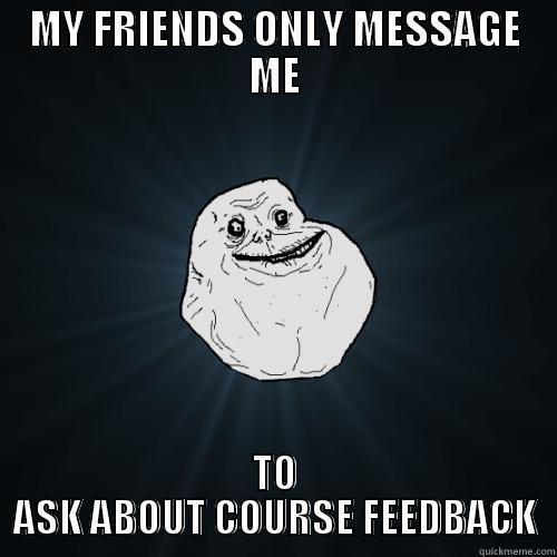 MY FRIENDS ONLY MESSAGE ME TO ASK ABOUT COURSE FEEDBACK Forever Alone