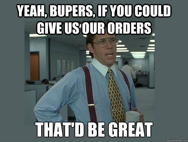 Yeah, BUPERS, if you could give us our orders That'd be great  Office Space Lumbergh