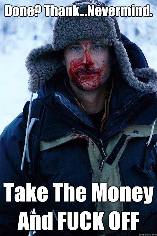 Done? Thank...Nevermind.  Take The Money And FUCK OFF  Bear Grylls