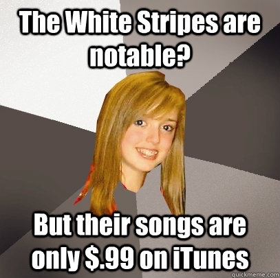 The White Stripes are notable? But their songs are only $.99 on iTunes  Musically Oblivious 8th Grader