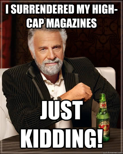 I surrendered my high-cap magazines just kidding!  The Most Interesting Man In The World