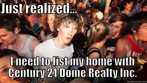 Just realized - JUST REALIZED...                              I NEED TO LIST MY HOME WITH CENTURY 21 DOME REALTY INC. Sudden Clarity Clarence