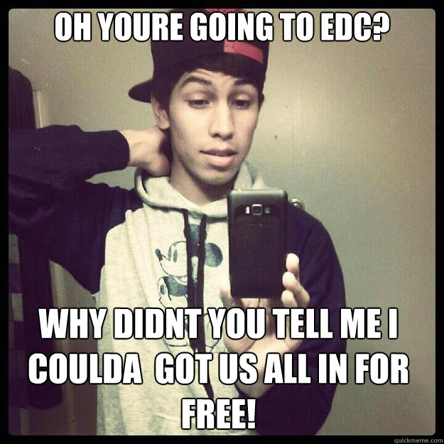 OH YOURE GOING TO EDC? WHY DIDNT YOU TELL ME I COULDA  GOT US ALL IN FOR FREE! - OH YOURE GOING TO EDC? WHY DIDNT YOU TELL ME I COULDA  GOT US ALL IN FOR FREE!  brandon a