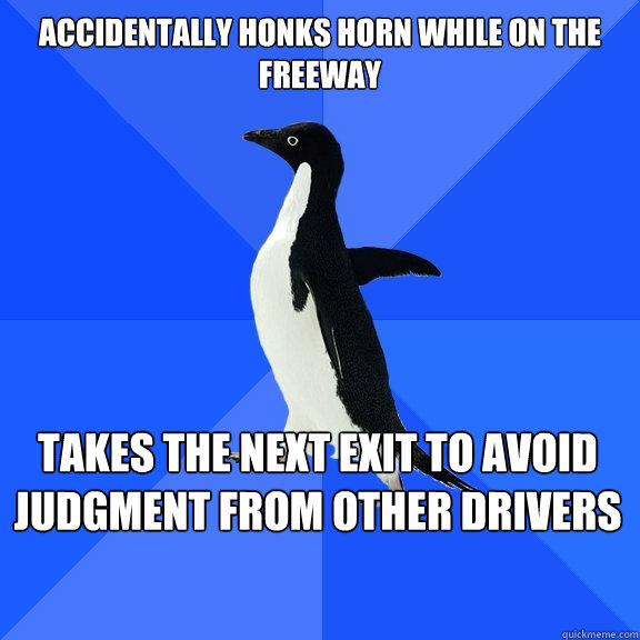 Accidentally honks horn while on the freeway takes the next exit to avoid judgment from other drivers - Accidentally honks horn while on the freeway takes the next exit to avoid judgment from other drivers  Socially Awkward Penguin