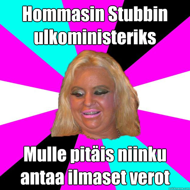 Hommasin Stubbin ulkoministeriks Mulle pitais niinku antaa ilmaset verot ..  