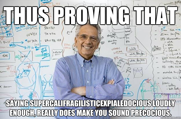 Thus proving that saying supercalifragilisticexpialedocious loudly enough, really does make you sound precocious. - Thus proving that saying supercalifragilisticexpialedocious loudly enough, really does make you sound precocious.  Engineering Professor