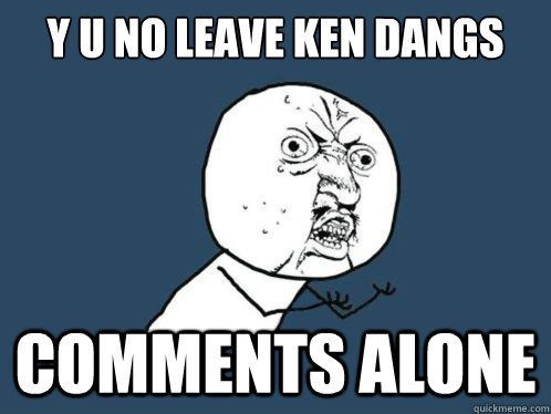 y u no leave ken dangs  comments alone  