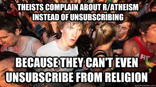 Theists complain about r/atheism instead of unsubscribing Because they can't even unsubscribe from religion  Sudden Clarity Clarence