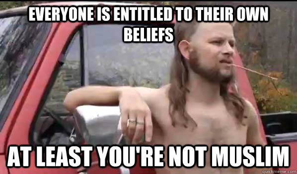 Everyone is entitled to their own beliefs At least you're not muslim  Almost Politically Correct Redneck