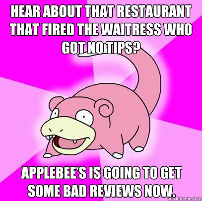 Hear about that Restaurant that fired the waitress who got no tips? Applebee’s is going to get some bad reviews now.  Slowpoke