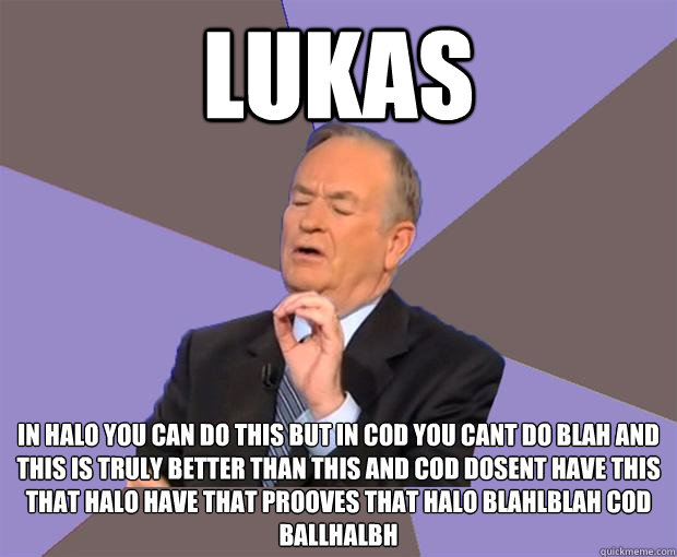 lukas in halo you can do this but in cod you cant do blah and this is truly better than this and cod dosent have this that halo have that prooves that halo blahlblah cod ballhalbh  Bill O Reilly