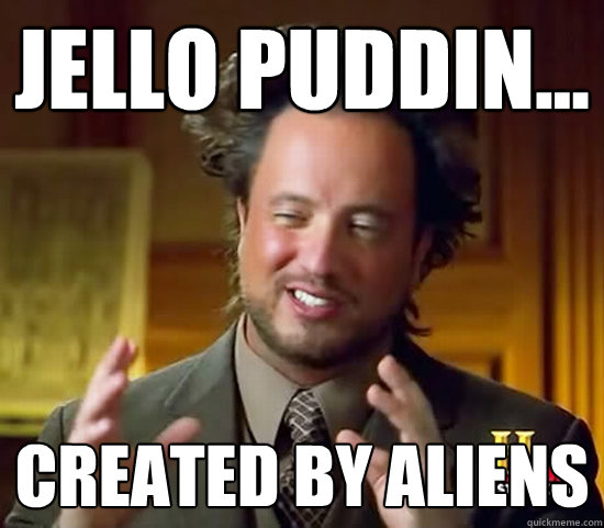 jello puddin... created by aliens  Ancient Aliens