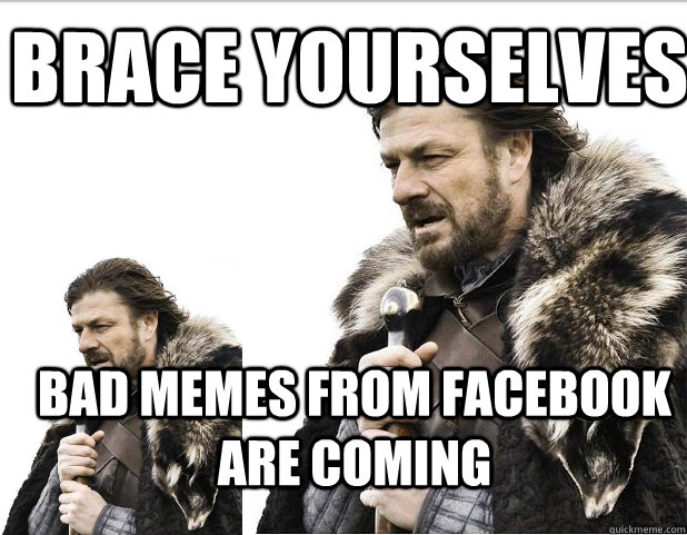 Brace Yourselves bad memes from facebook are coming - Brace Yourselves bad memes from facebook are coming  Braceception