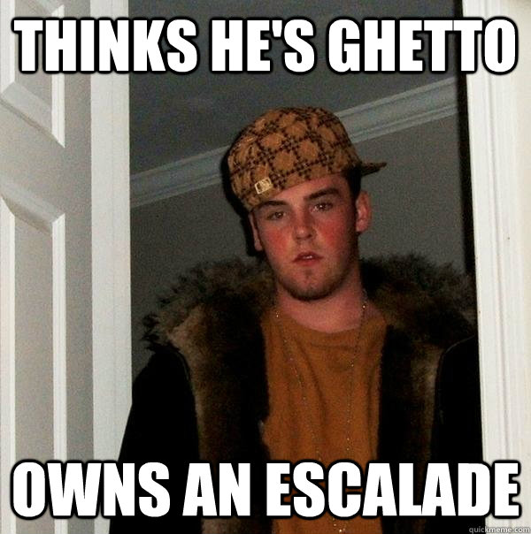 Thinks he's ghetto owns an escalade  Scumbag Steve