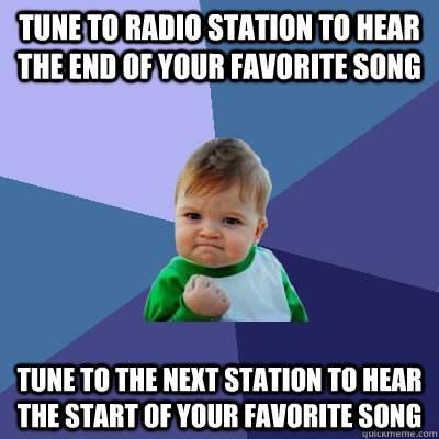 TUNE TO RADIO STATION TO HEAR THE END OF YOUR FAVORITE SONG TUNE TO THE NEXT STATION TO HEAR THE START OF YOUR FAVORITE SONG  Success Kid